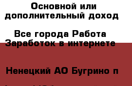 Основной или дополнительный доход - Все города Работа » Заработок в интернете   . Ненецкий АО,Бугрино п.